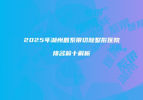2025年湖州唇系带切除整形医院排名前十解析