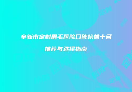 阜新市定制眉毛医院口碑榜前十名推荐与选择指南