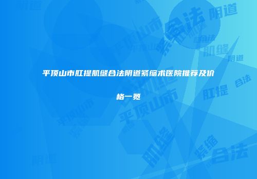 平顶山市肛提肌缝合法阴道紧缩术医院推荐及价格一览