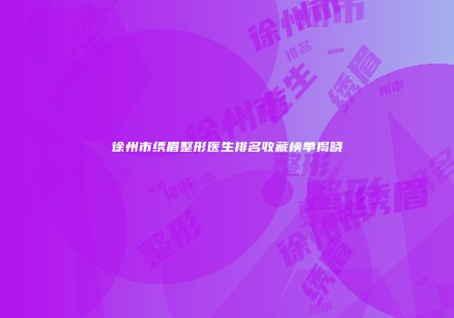 徐州市绣眉整形医生排名收藏榜单揭晓