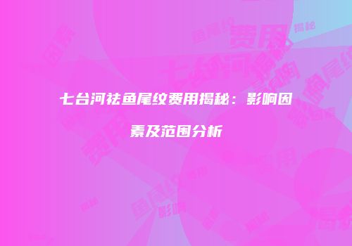 七台河祛鱼尾纹费用揭秘：影响因素及范围分析