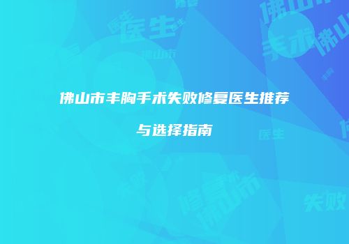 佛山市丰胸手术失败修复医生推荐与选择指南