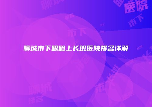 聊城市下眼睑上长斑医院排名详解