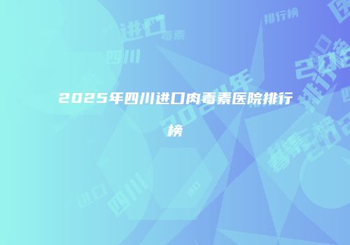 2025年四川进口肉毒素医院排行榜