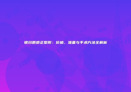 银川唇矫正整形：价格、准备与手术方法全解析
