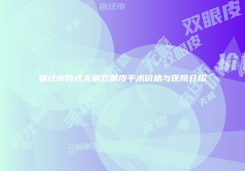 宿迁市韩式无痕双眼皮手术价格与医院介绍