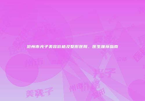 沧州市光子美容价格及整形医院、医生推荐指南