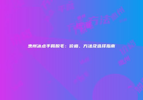 惠州冰点手臂脱毛：价格、方法及选择指南