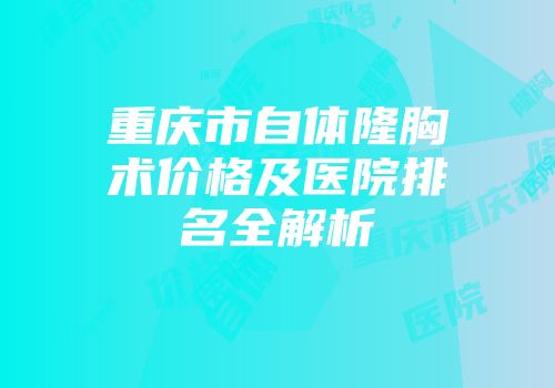 重庆市自体隆胸术价格及医院排名全解析