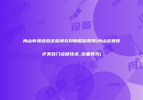 舟山市鼻综合全脸填充好的整形医院(舟山容妍医疗美容门诊部技术_设备领先)