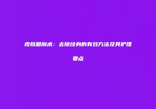 皮肤磨削术：去除纹身的有效方法及其护理要点