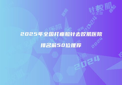 2025年全国打瘦脸针去咬肌医院排名前50位推荐