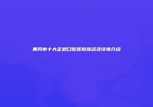 黄冈市十大正规口腔医院排名及详情介绍