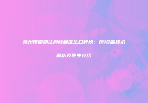 杭州市面部注射除皱医生口碑榜：前10名技术解析及医生介绍