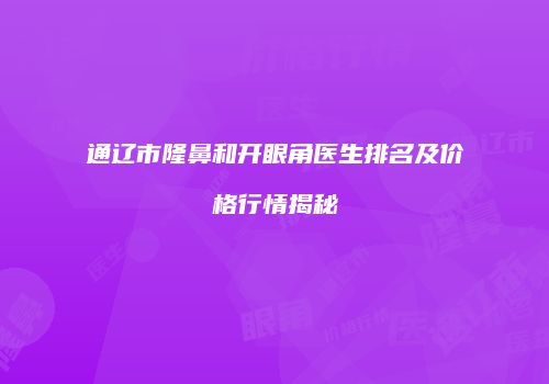 通辽市隆鼻和开眼角医生排名及价格行情揭秘