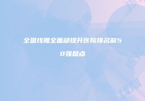 全国线雕全面部提升医院排名前50强盘点