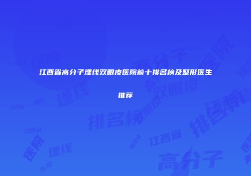 江西省高分子埋线双眼皮医院前十排名榜及整形医生推荐