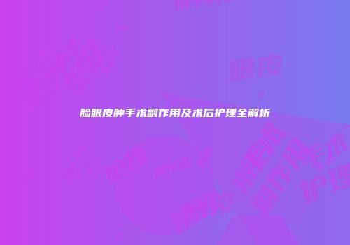 脸眼皮肿手术副作用及术后护理全解析