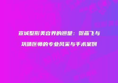 宣城整形美容界的翘楚：贺燕飞与巩晴医师的专业风采与手术案例