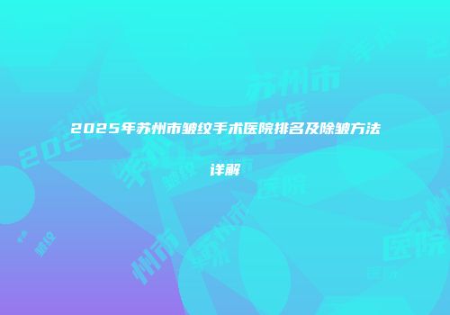 2025年苏州市皱纹手术医院排名及除皱方法详解