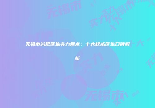 无锡市减肥医生实力盘点：十大权威医生口碑解析