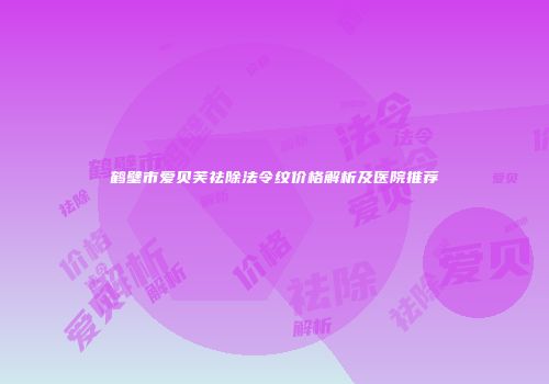 鹤壁市爱贝芙祛除法令纹价格解析及医院推荐