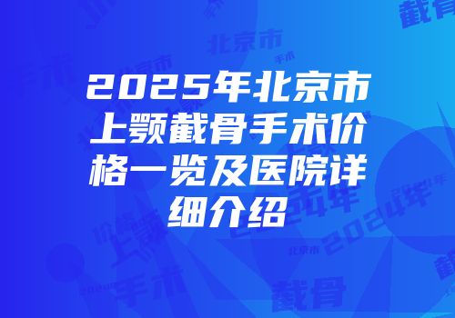 2025年北京市上颚截骨手术价格一览及医院详细介绍