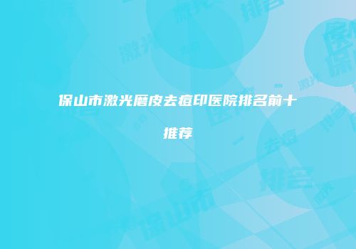 保山市激光磨皮去痘印医院排名前十推荐