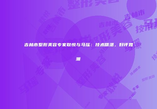 吉林市整形美容专家耿悦与马瑶：技术精湛，好评如潮