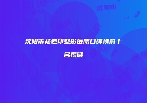 沈阳市祛痘印整形医院口碑榜前十名揭晓