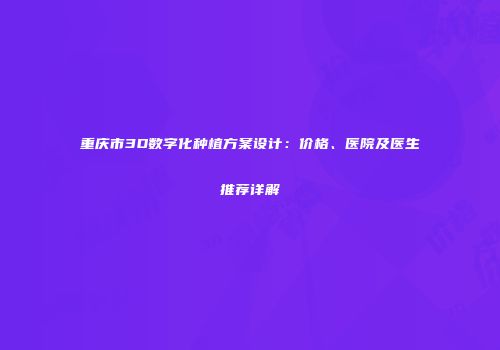 重庆市3D数字化种植方案设计：价格、医院及医生推荐详解