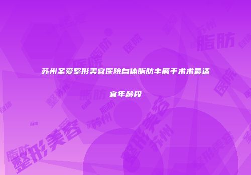 苏州圣爱整形美容医院自体脂肪丰唇手术术最适宜年龄段