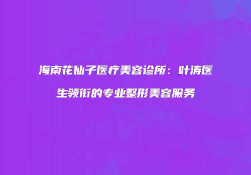 海南花仙子医疗美容诊所：叶涛医生领衔的专业整形美容服务