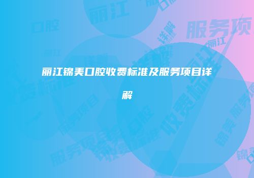 丽江锦美口腔收费标准及服务项目详解