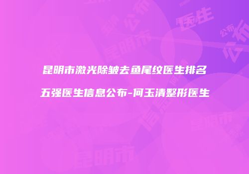 昆明市激光除皱去鱼尾纹医生排名五强医生信息公布-何玉清整形医生