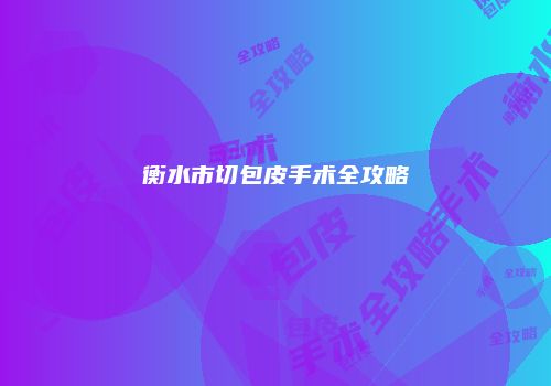 衡水市切包皮手术全攻略