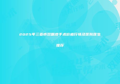 2025年三亚市双眼皮手术价格行情及医院医生推荐