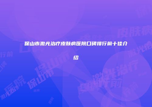 保山市激光治疗皮肤病医院口碑排行前十佳介绍