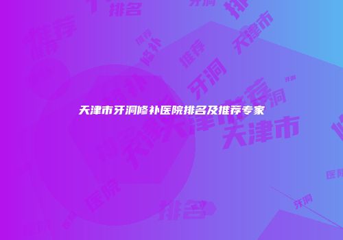 天津市牙洞修补医院排名及推荐专家