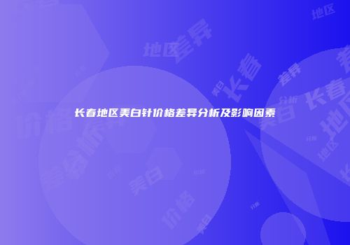 长春地区美白针价格差异分析及影响因素