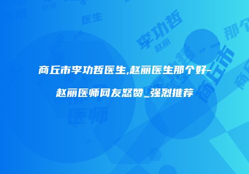 商丘市李功哲医生,赵丽医生那个好-赵丽医师网友怒赞_强烈推荐