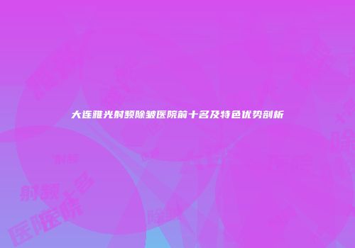 大连雅光射频除皱医院前十名及特色优势剖析