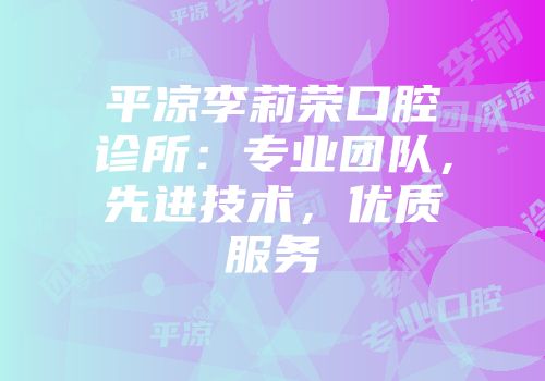 平凉李莉荣口腔诊所：专业团队，先进技术，优质服务