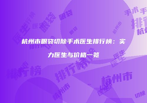 杭州市眼袋切除手术医生排行榜：实力医生与价格一览
