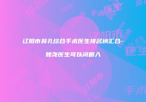 辽阳市鼻孔综合手术医生排名榜汇合-魏尧医生可以闭眼入
