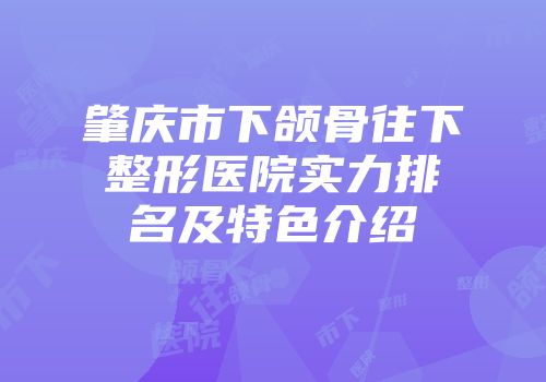 肇庆市下颌骨往下整形医院实力排名及特色介绍