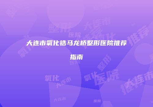大连市氧化锆马龙桥整形医院推荐指南