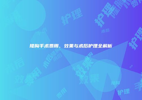 隆胸手术费用、效果与术后护理全解析