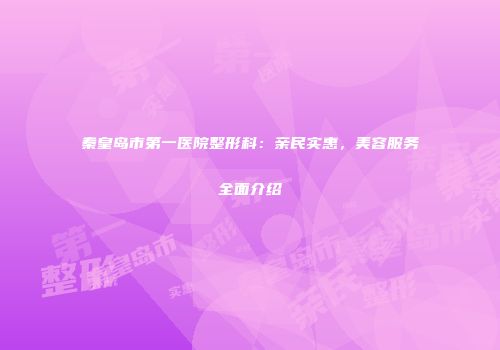 秦皇岛市第一医院整形科：亲民实惠，美容服务全面介绍