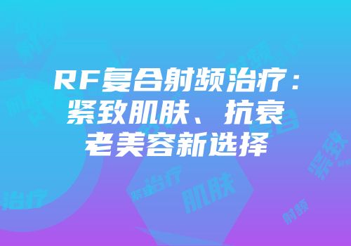 RF复合射频治疗：紧致肌肤、抗衰老美容新选择